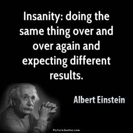 2105318744-insanity-is-doing-the-same-thing-over-and-over-again-and-expecting-different-results-quote-1